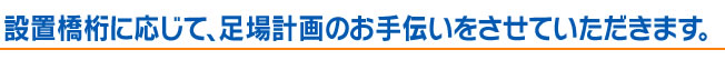 設置橋桁に応じて、足場計画のお手伝いをさせていただきます。